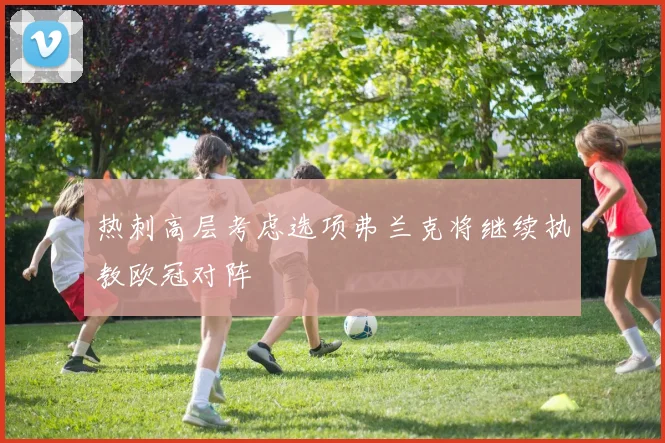 热刺高层考虑选项弗兰克将继续执教欧冠对阵