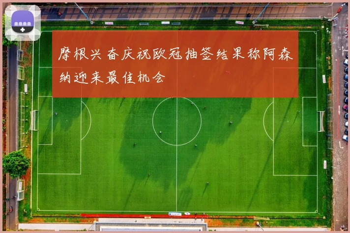 摩根兴奋庆祝欧冠抽签结果称阿森纳迎来最佳机会