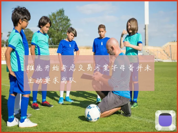 雄鹿开始考虑交易方案字母哥并未主动要求离队
