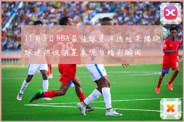 11月3日NBA最佳球员评选结果揭晓球迷热议明星表现与精彩瞬间