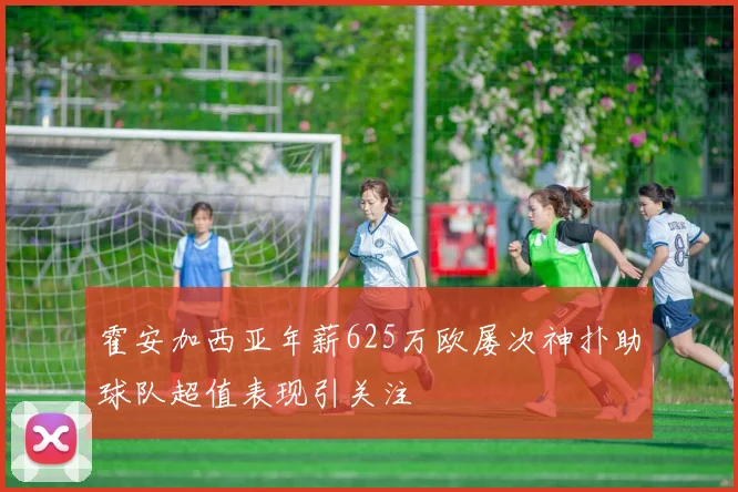 霍安加西亚年薪625万欧屡次神扑助球队超值表现引关注