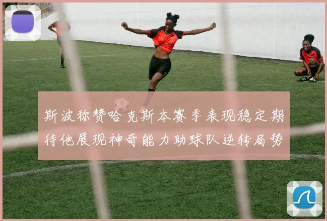 斯波称赞哈克斯本赛季表现稳定期待他展现神奇能力助球队逆转局势