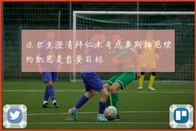 法尔克澄清拜仁未考虑奥斯梅恩续约凯恩是首要目标