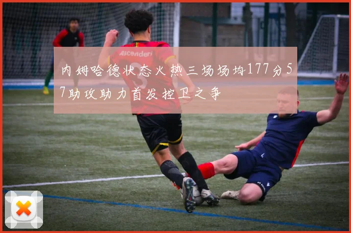 内姆哈德状态火热三场场均177分57助攻助力首发控卫之争