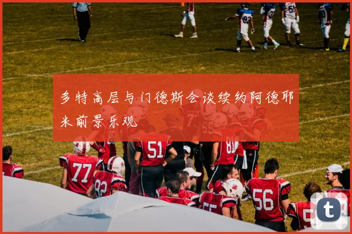 多特高层与门德斯会谈续约阿德耶米前景乐观