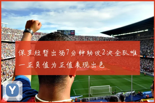 保罗短暂出场7分钟助攻2次全队唯一正负值为正值表现出色