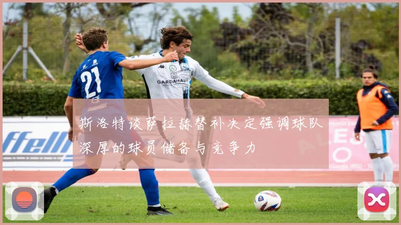 斯洛特谈萨拉赫替补决定强调球队深厚的球员储备与竞争力