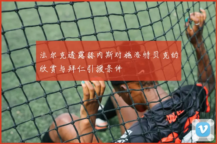 法尔克透露赫内斯对施洛特贝克的欣赏与拜仁引援条件