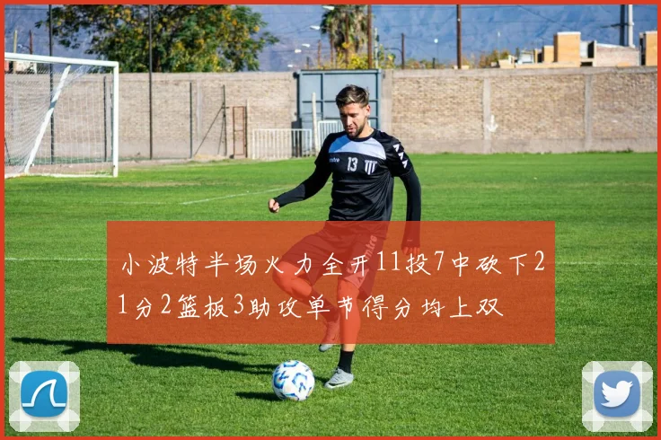 小波特半场火力全开11投7中砍下21分2篮板3助攻单节得分均上双