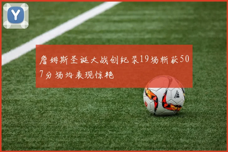 詹姆斯圣诞大战创纪录19场斩获507分场均表现惊艳