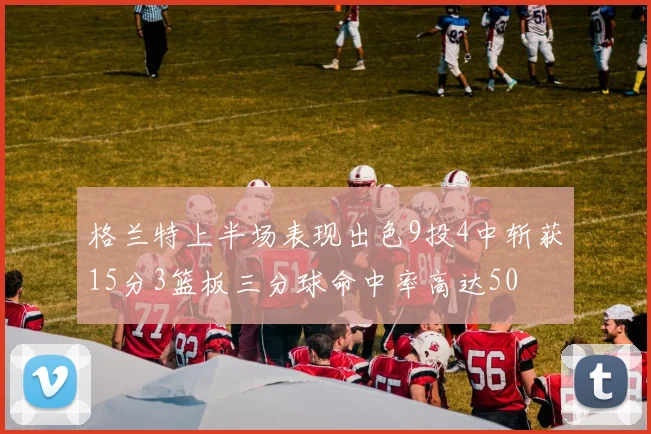 格兰特上半场表现出色9投4中斩获15分3篮板三分球命中率高达50