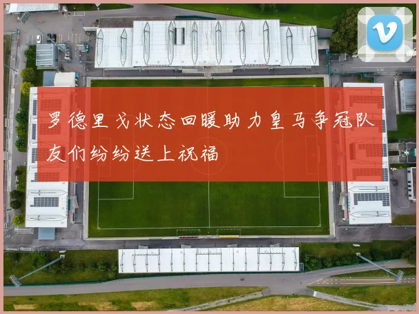 罗德里戈状态回暖助力皇马争冠队友们纷纷送上祝福