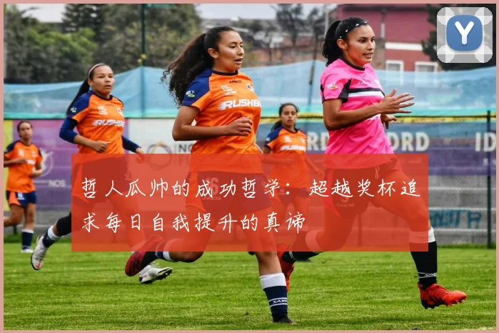 哲人瓜帅的成功哲学：超越奖杯追求每日自我提升的真谛