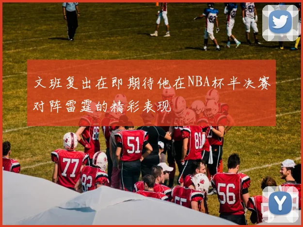 文班复出在即期待他在NBA杯半决赛对阵雷霆的精彩表现