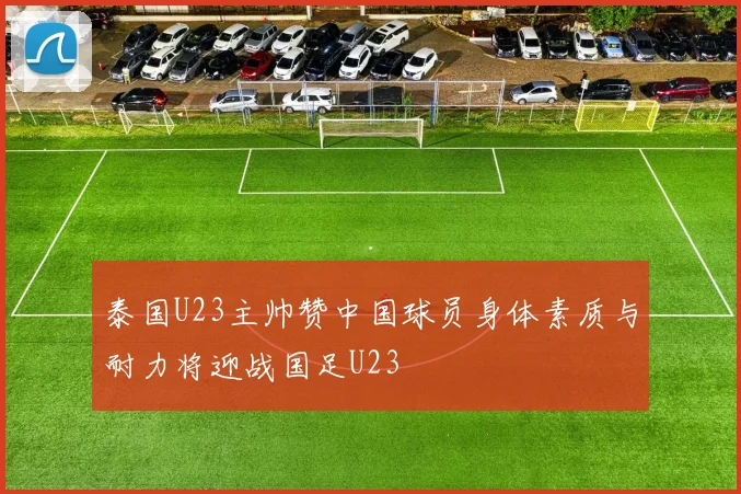 泰国U23主帅赞中国球员身体素质与耐力将迎战国足U23