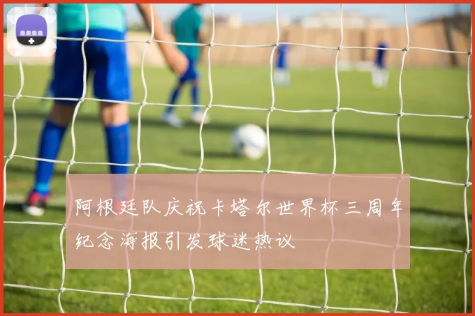 阿根廷队庆祝卡塔尔世界杯三周年纪念海报引发球迷热议