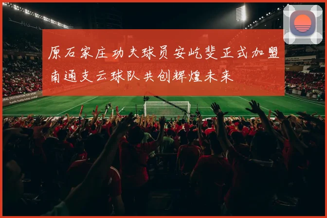 原石家庄功夫球员安屹斐正式加盟南通支云球队共创辉煌未来