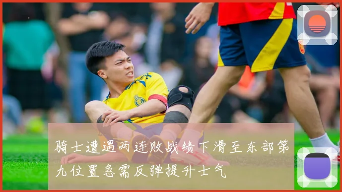 骑士遭遇两连败战绩下滑至东部第九位置急需反弹提升士气