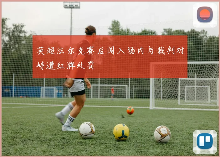 英超法尔克赛后闯入场内与裁判对峙遭红牌处罚