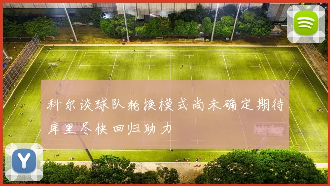 科尔谈球队轮换模式尚未确定期待库里尽快回归助力