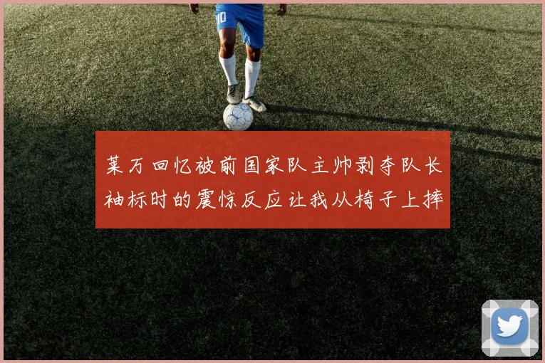 莱万回忆被前国家队主帅剥夺队长袖标时的震惊反应让我从椅子上摔了下来