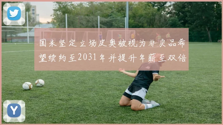 国米坚定立场皮奥被视为非卖品希望续约至2031年并提升年薪至双倍水平