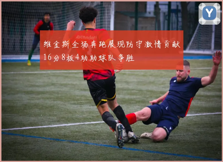 维金斯全场奔跑展现防守激情贡献16分8板4助助球队争胜