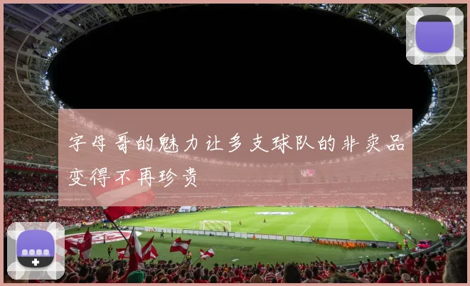 字母哥的魅力让多支球队的非卖品变得不再珍贵