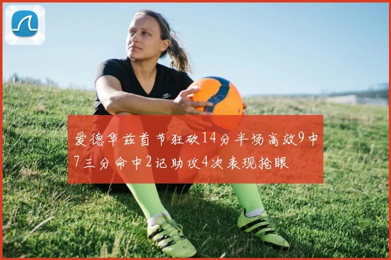 爱德华兹首节狂砍14分半场高效9中7三分命中2记助攻4次表现抢眼