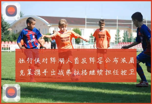 独行侠对阵湖人首发阵容公布浓眉克莱携手出战弗拉格继续担任控卫