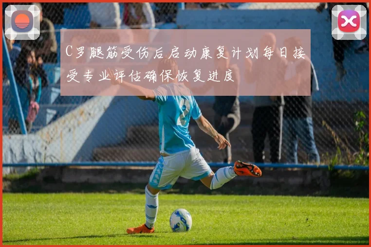 C罗腿筋受伤后启动康复计划每日接受专业评估确保恢复进度