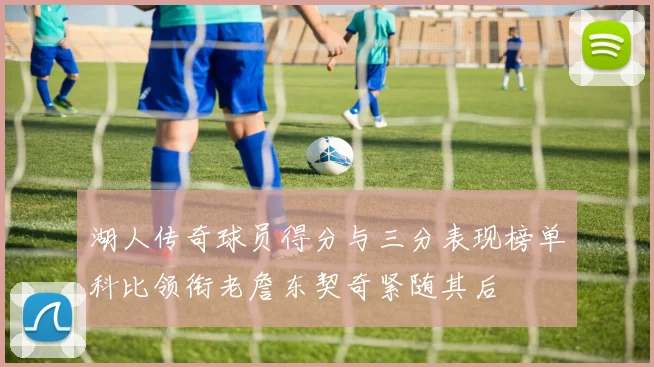 湖人传奇球员得分与三分表现榜单科比领衔老詹东契奇紧随其后