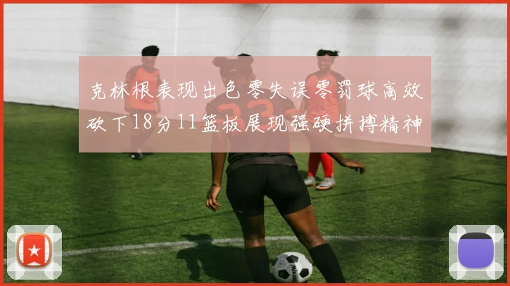 克林根表现出色零失误零罚球高效砍下18分11篮板展现强硬拼搏精神