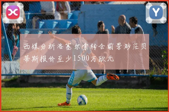 西媒分析洛塞尔索转会前景渺茫贝蒂斯报价至少1500万欧元
