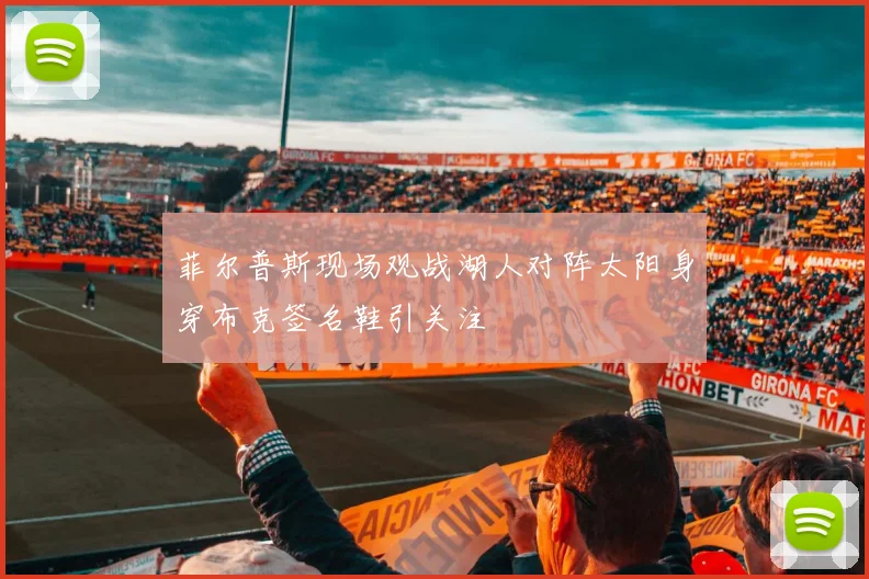 菲尔普斯现场观战湖人对阵太阳身穿布克签名鞋引关注