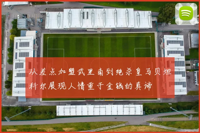 从差点加盟武里南到绝杀皇马贝坦科尔展现人情重于金钱的真谛