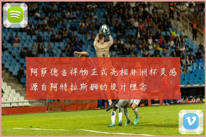 阿萨德吉祥物正式亮相非洲杯灵感源自阿特拉斯狮的设计理念