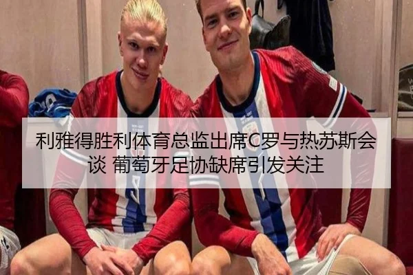 利雅得胜利体育总监出席C罗与热苏斯会谈 葡萄牙足协缺席引发关注 - kaiyun