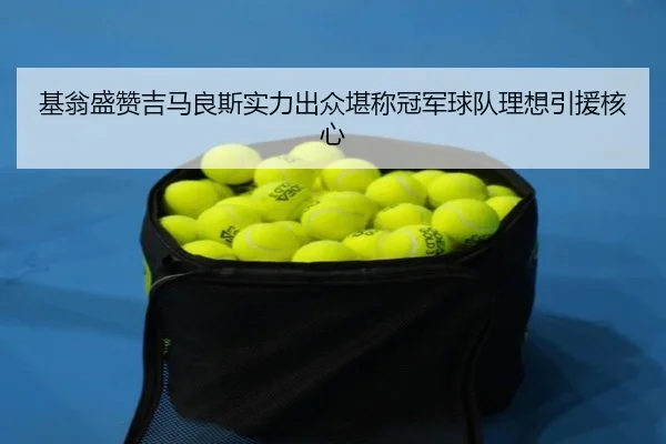 基翁盛赞吉马良斯实力出众堪称冠军球队理想引援核心（kaiyun）